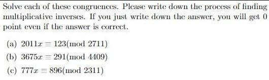 Solve each of these congruences. Please write down the process of finding multiplicative inverses. If you
