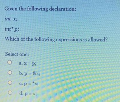 Given the following declaration: int x; int* P; Which of the following expressions is allowed? Select one: O