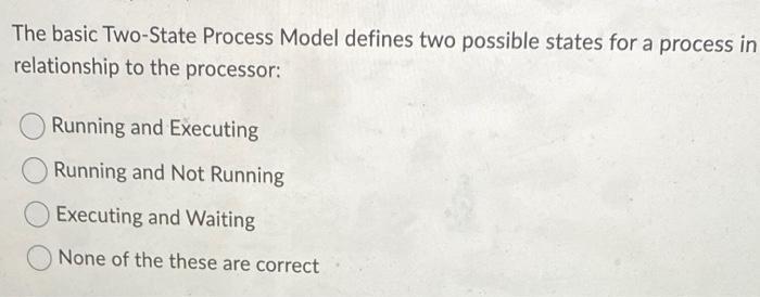 The basic Two-State Process Model defines two possible states for a process in relationship to the processor: