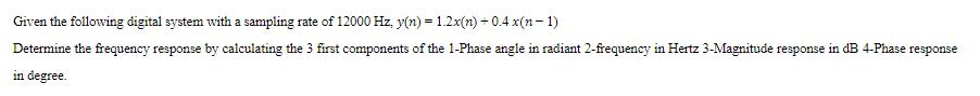 Given the following digital system with a sampling rate of 12000 Hz, y(n)=1.2x(n) +0.4 x(n-1) Determine the