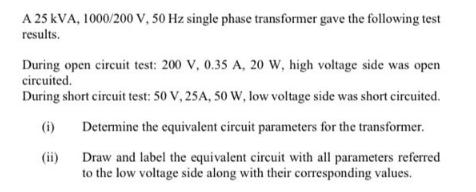A 25 KVA, 1000/200 V, 50 Hz single phase transformer gave the following test results. During open circuit