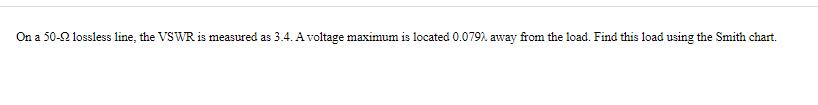 On a 50-2 lossless line, the VSWR is measured as 3.4. A voltage maximum is located 0.079) away from the load.