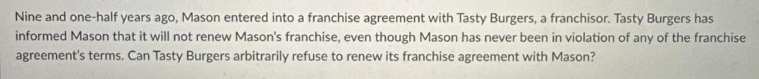 Nine and one-half years ago, Mason entered into a franchise agreement with Tasty Burgers, a franchisor. Tasty