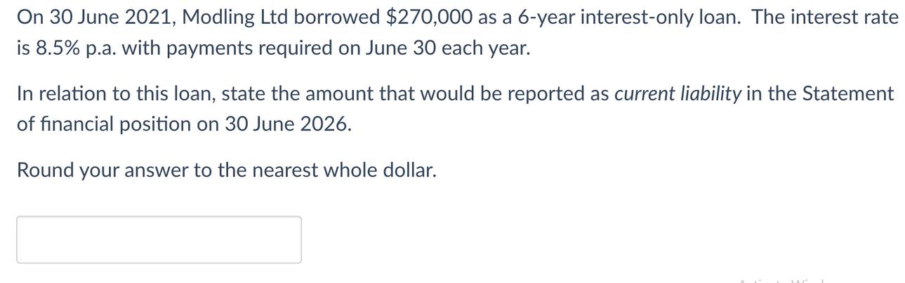 On 30 June 2021, Modling Ltd borrowed $270,000 as a 6-year interest-only loan. The interest rate is 8.5% p.a.