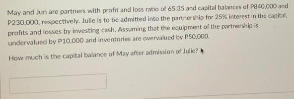 May and Jun are partners with profit and loss ratio of 65:35 and capital balances of P840,000 and P230,000,