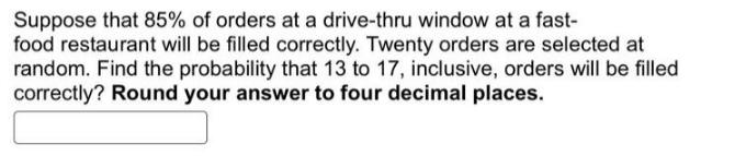 Suppose that 85% of orders at a drive-thru window at a fast- food restaurant will be filled correctly. Twenty