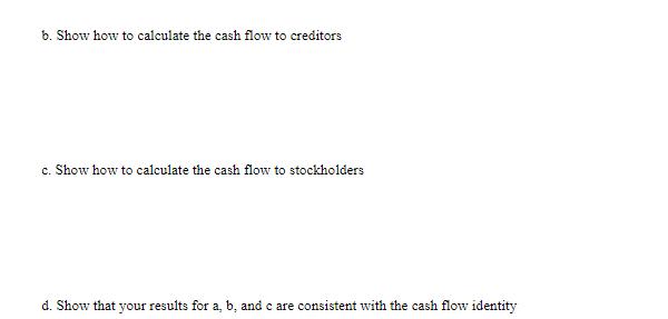 b. Show how to calculate the cash flow to creditors c. Show how to calculate the cash flow to stockholders d.