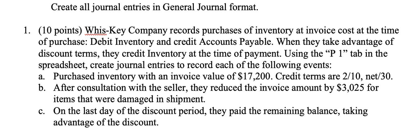 Create all journal entries in General Journal format. 1. (10 points) Whis-Key Company records purchases of