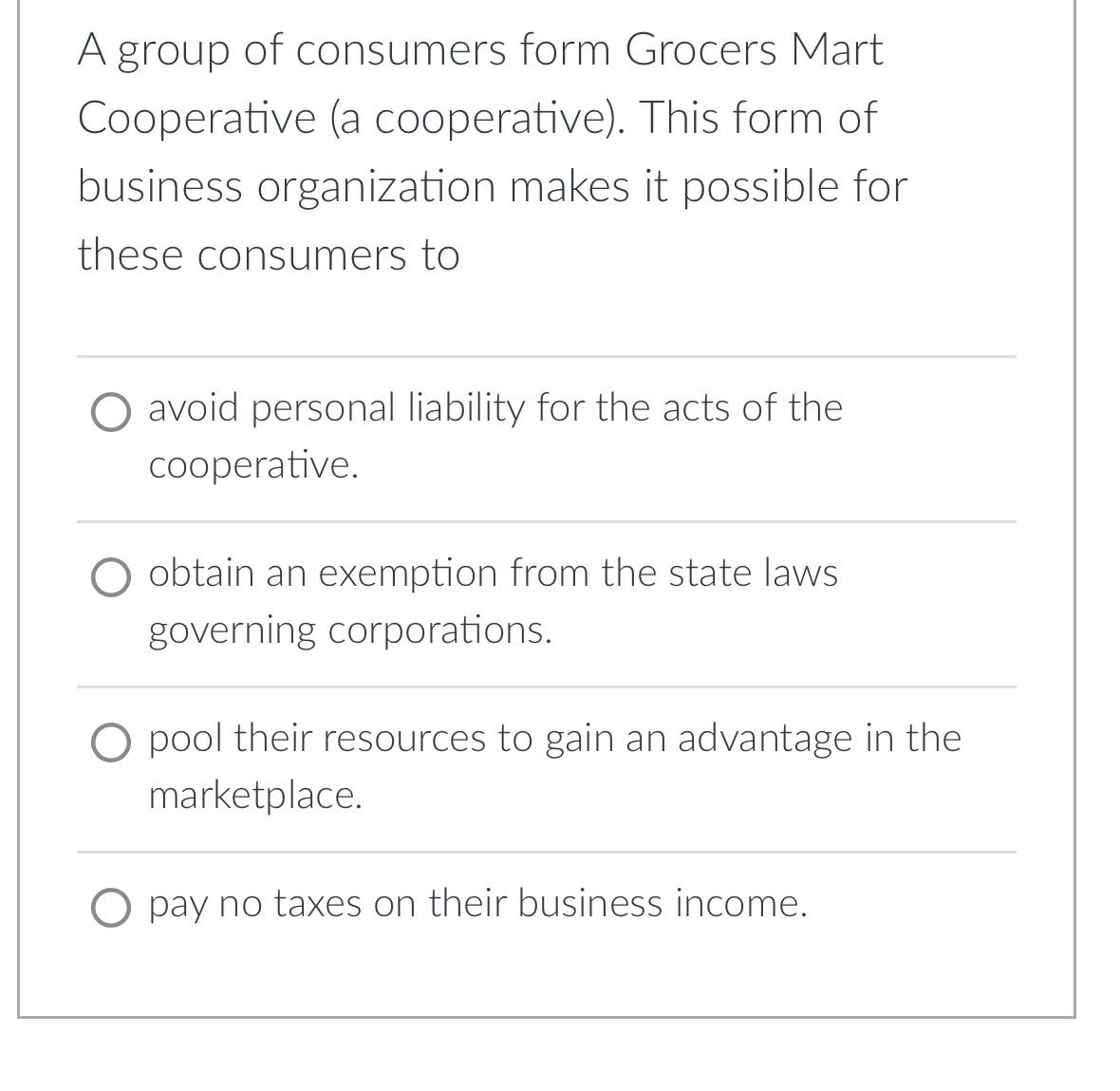 A group of consumers form Grocers Mart Cooperative (a cooperative). This form of business organization makes