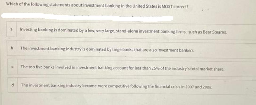 Which of the following statements about investment banking in the United States is MOST correct? a Investing