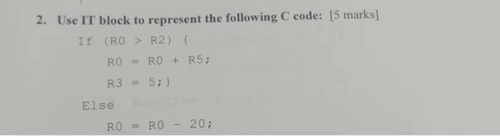 2. Use IT block to represent the following C code: [5 marks] If (RO > R2) { RO R3 = 5; } Else RO + R5; RO =