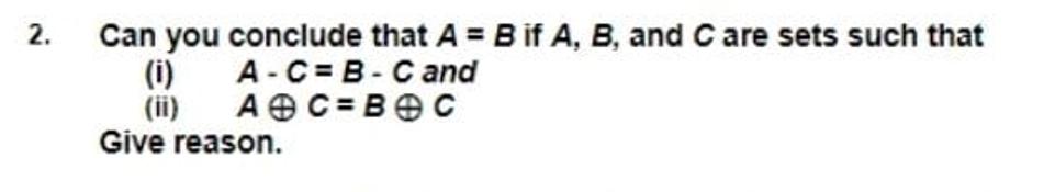 2. Can you conclude that A = B if A, B, and C are sets such that (i) A-C=B-C and AC=BC Give reason.