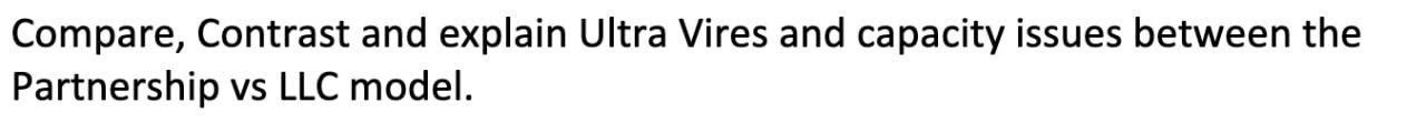 Compare, Contrast and explain Ultra Vires and capacity issues between the Partnership vs LLC model.