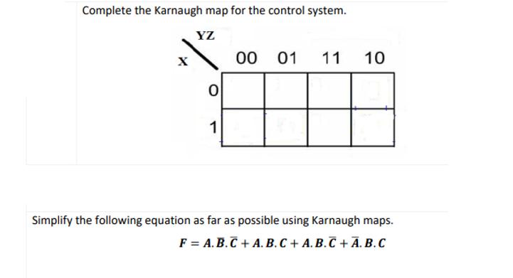 Complete the Karnaugh map for the control system. YZ 0 1 00 01 11 10 Simplify the following equation as far