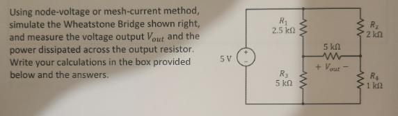 Using node-voltage or mesh-current method, simulate the Wheatstone Bridge shown right, and measure the