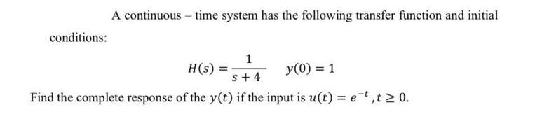 conditions: A continuous - time system has the following transfer function and initial 1 s+4 y(0) = 1 Find