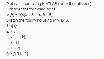 Plot each part using MATLAB (write the full code) Consider the following signal: * [k] = k(u[k +5] - u[k -