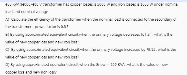 400 KVA 34000/400 V transformer has copper losses is 5000 W and iron losses is 1000 W under nominal load and