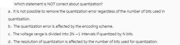 Which statement is NOT correct about quantization? a. It is not possible to remove the quantization error