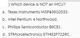 ) Which device is NOT an MCU? a. Texas Instruments MSP430G2553. b. Intel Pentium 4 Northwood. c. Phillips