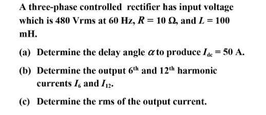 A three-phase controlled rectifier has input voltage which is 480 Vrms at 60 Hz, R = 10 92, and L = 100 mH.