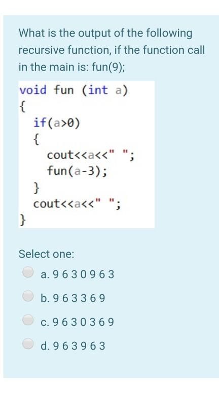 What is the output of the following recursive function, if the function call in the main is: fun (9); void