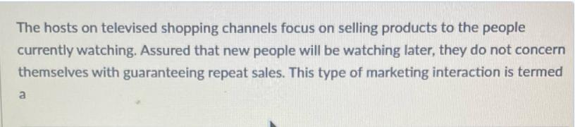 The hosts on televised shopping channels focus on selling products to the people currently watching. Assured