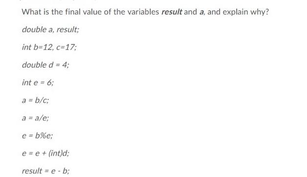 What is the final value of the variables result and a, and explain why? double a, result; int b=12, c=17;