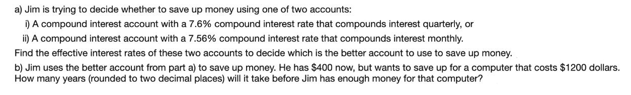 a) Jim is trying to decide whether to save up money using one of two accounts: i) A compound interest account