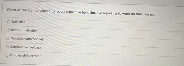 When we want an employee to repeat a positive behavior, like reporting to work on time, we use O Extinction O