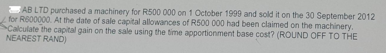 AB LTD purchased a machinery for R500 000 on 1 October 1999 and sold it on the 30 September 2012 for R600000.