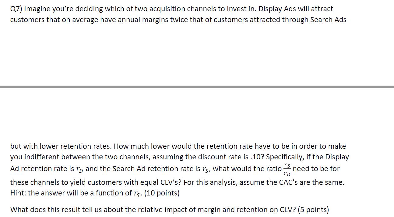 Q7) Imagine you're deciding which of two acquisition channels to invest in. Display Ads will attract