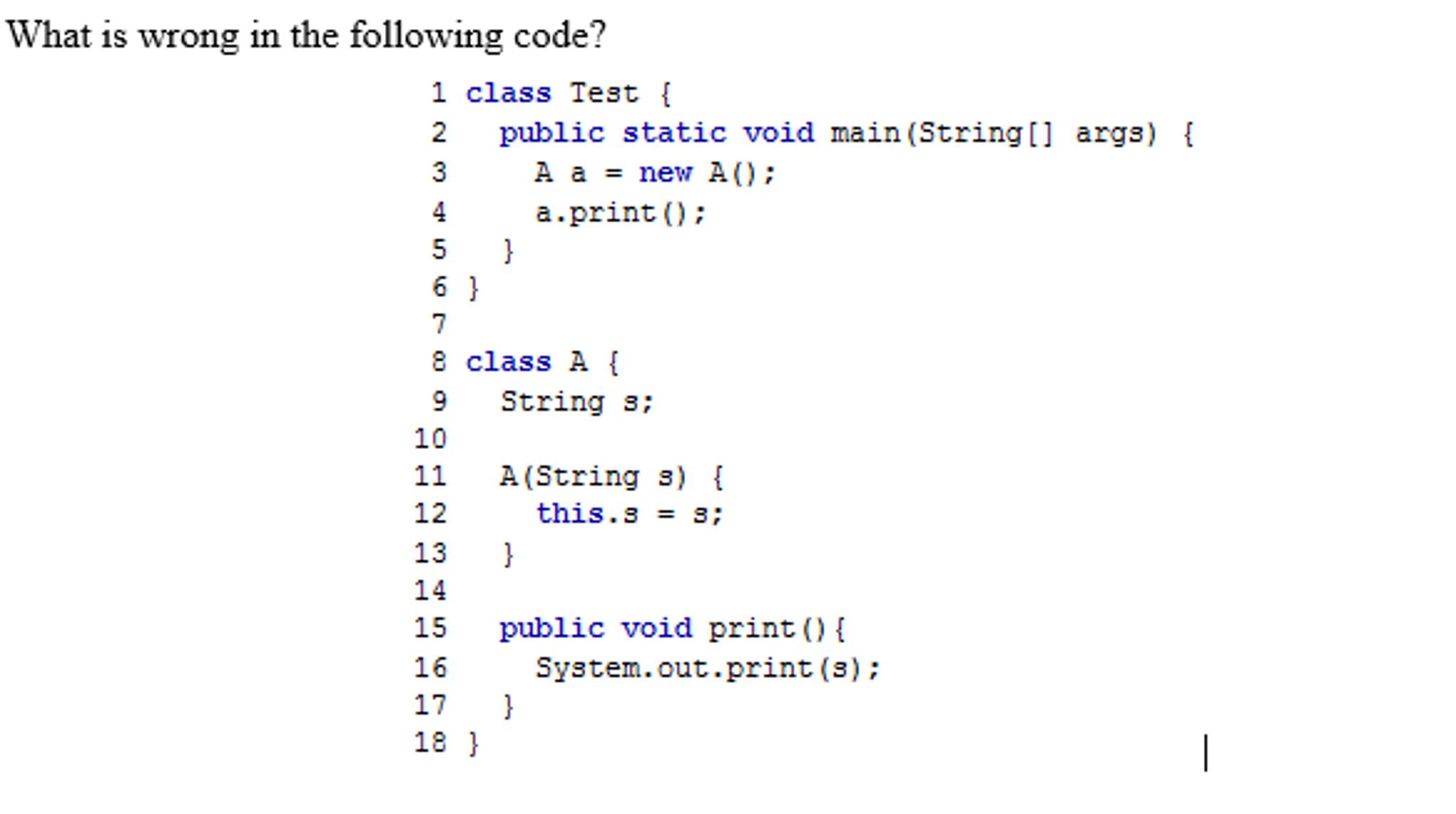 What is wrong in the following code? 1 class Test { 2 public static void main(String [] args) { 3 A a= new