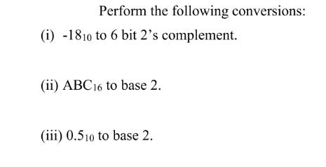 Perform the following conversions: (i) -1810 to 6 bit 2's complement. (ii) ABC16 to base 2. (iii) 0.510 to