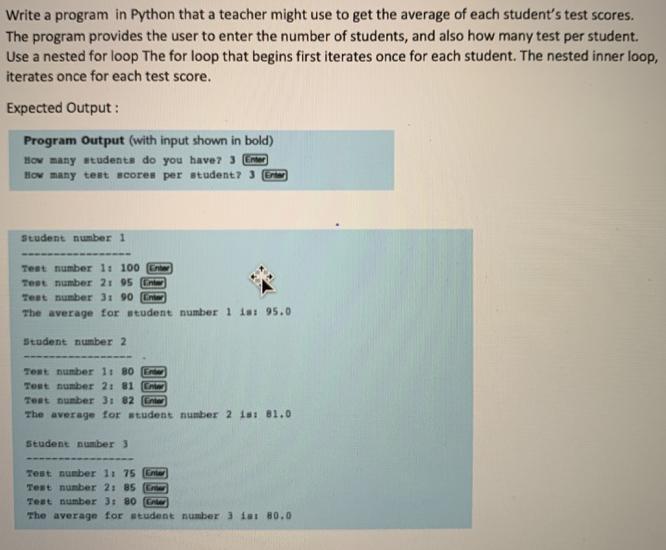 Write a program in Python that a teacher might use to get the average of each student's test scores. The
