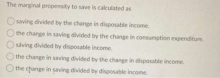 The marginal propensity to save is calculated as saving divided by the change in disposable income. the