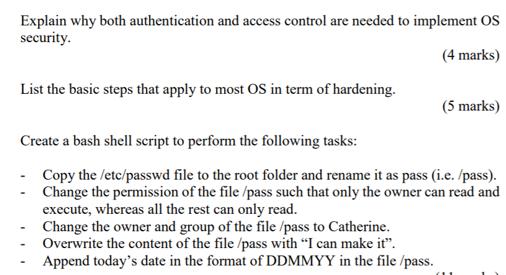 Explain why both authentication and access control are needed to implement OS security. (4 marks) List the