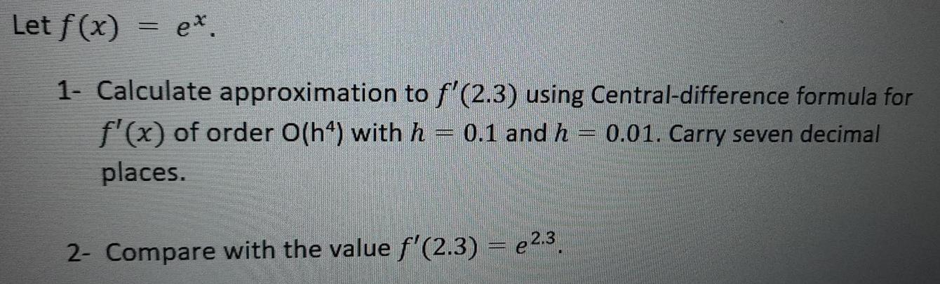 Let f (x) = ex. = 1- Calculate approximation to f'(2.3) using Central-difference formula for 0.01. Carry