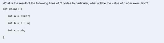 What is the result of the following lines of C code? In particular, what will be the value of c after