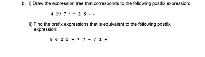 b. i) Draw the expression tree that corresponds to the following postfix expression: 4 19 7/+ 2 8 - ii) Find