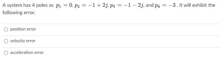 A system has 4 poles as p=0, p2 = -1 + 2j, p3=-1-2j, and p4-3. It will exhibit the following error. position