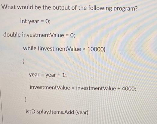 What would be the output of the following program? int year = 0; double investmentValue = 0; while