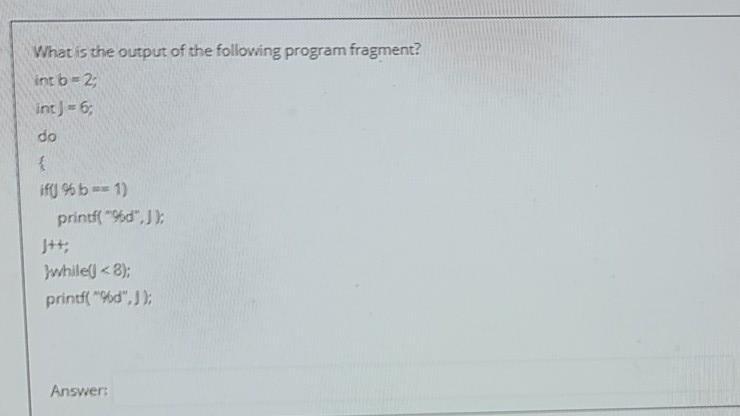 What is the output of the following program fragment? int b=2; int J = 6; do { if(j % b== 1) printf(