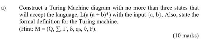 a) Construct a Turing Machine diagram with no more than three states that will accept the language, L(a (a +