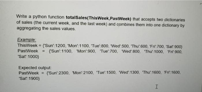 Write a python function totalSales(ThisWeek, PastWeek) that accepts two dictionaries of sales (the current