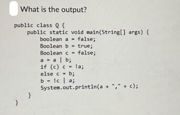 What is the output? public class Q { public static void main(String[] args) { } false; boolean a Boolean b=