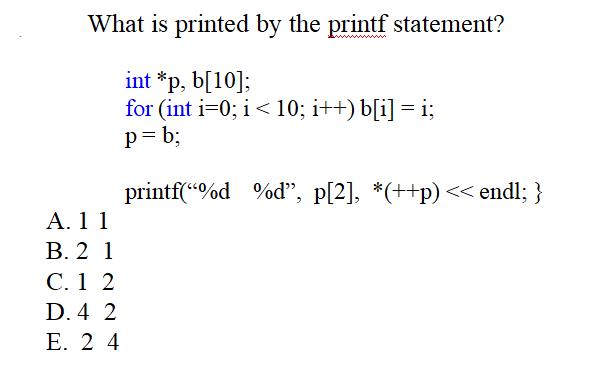 What is printed by the printf statement? int *p, b[10]; for (int i=0; i <10; i++) b[i] = i; p = b; printf(