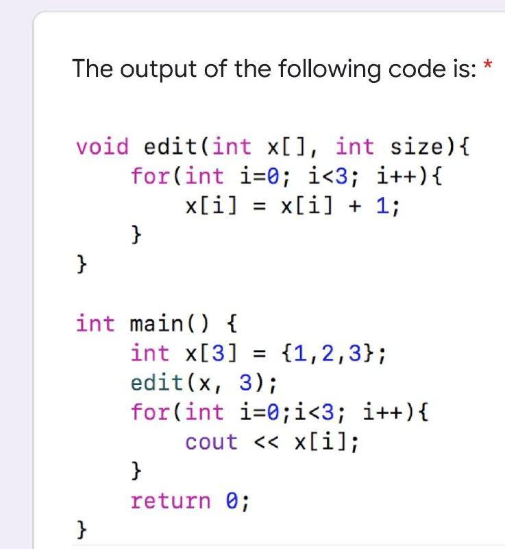 The output of the following code is: * void edit(int x[], int size) { for(int i=0; i <3; i++) { x[i] = = x[i]