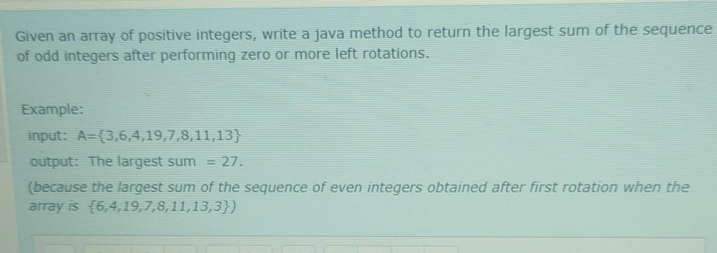 Given an array of positive integers, write a java method to return the largest sum of the sequence of odd