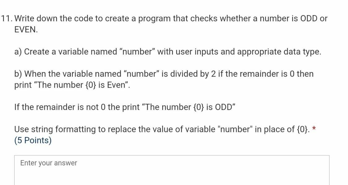 11. Write down the code to create a program that checks whether a number is ODD or EVEN. a) Create a variable